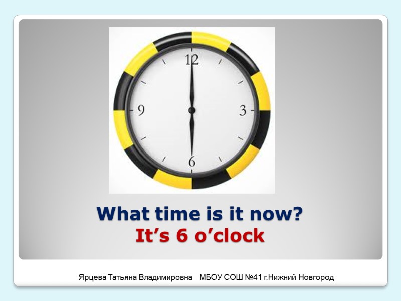 What time is it now?  It’s 6 o’clock Ярцева Татьяна Владимировна  